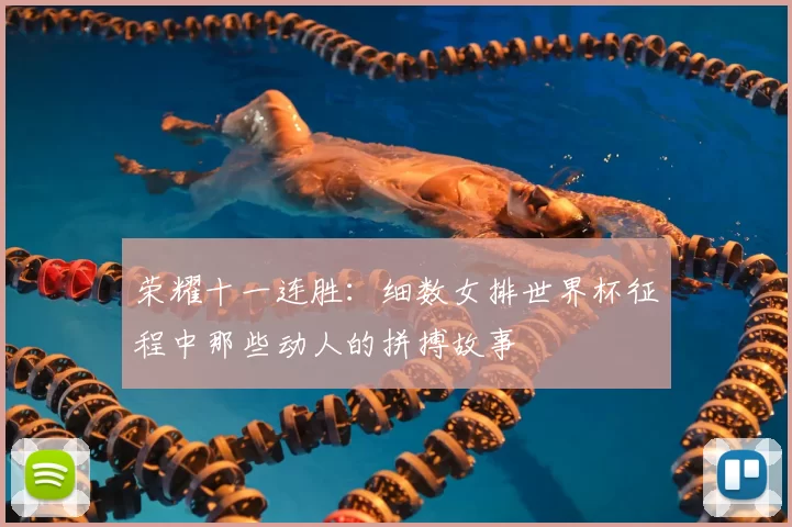 荣耀十一连胜:细数女排世界杯征程中那些动人的拼搏故事