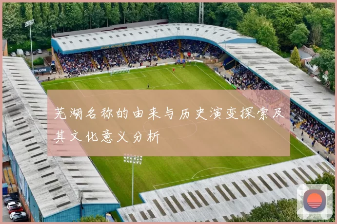 芜湖名称的由来与历史演变探索及其文化意义分析