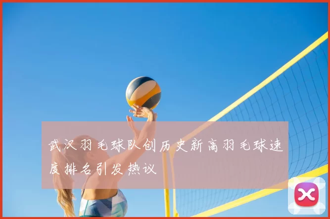 武汉羽毛球队创历史新高羽毛球速度排名引发热议