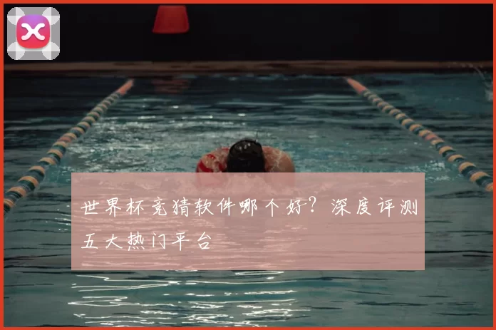 世界杯竞猜软件哪个好?深度评测五大热门平台