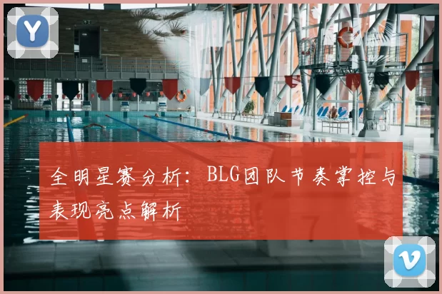 全明星赛分析：BLG团队节奏掌控与表现亮点解析