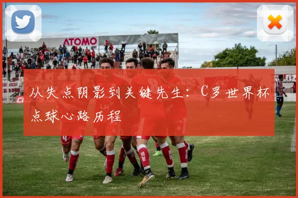 从失点阴影到关键先生：C罗世界杯点球心路历程