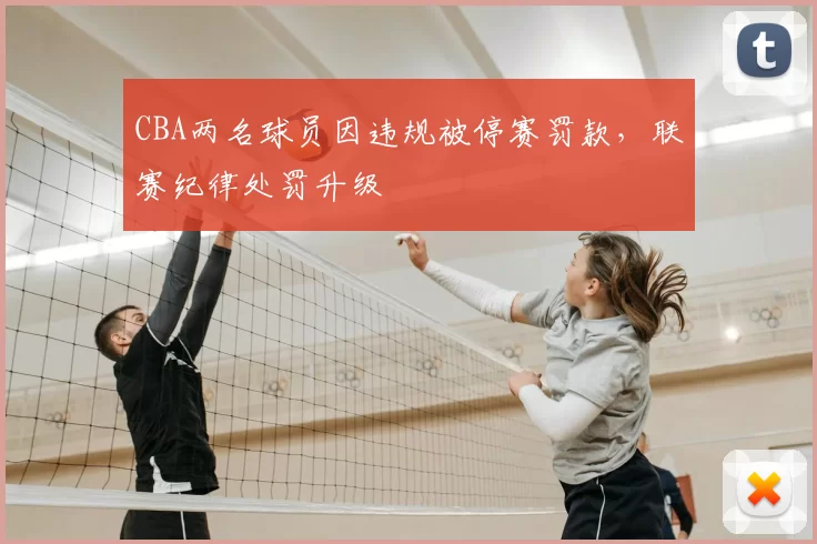 CBA两名球员因违规被停赛罚款,联赛纪律处罚升级