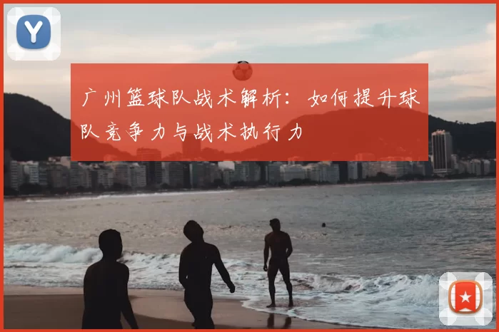 广州篮球队战术解析:如何提升球队竞争力与战术执行力