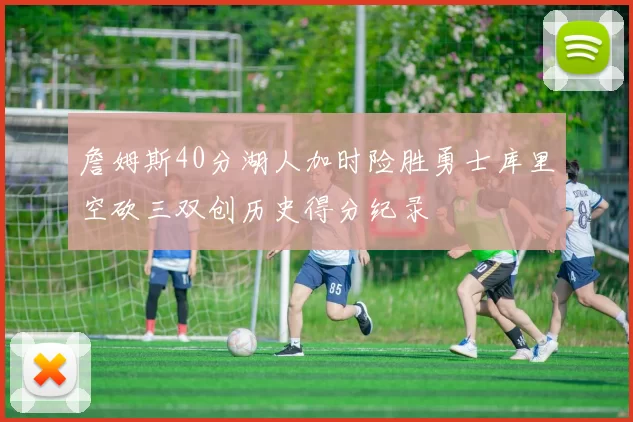 詹姆斯40分湖人加时险胜勇士库里空砍三双创历史得分纪录