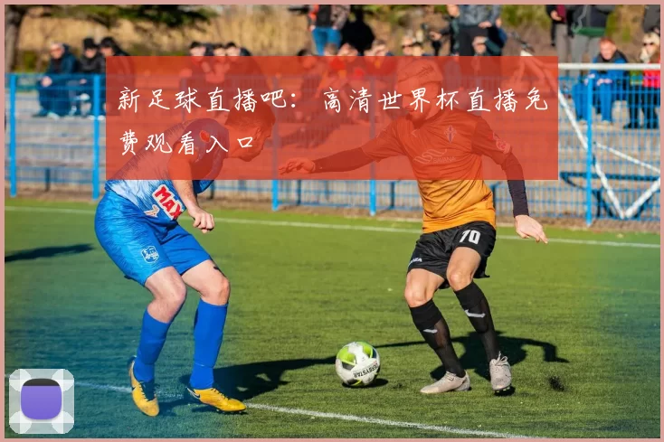新足球直播吧：高清世界杯直播免费观看入口