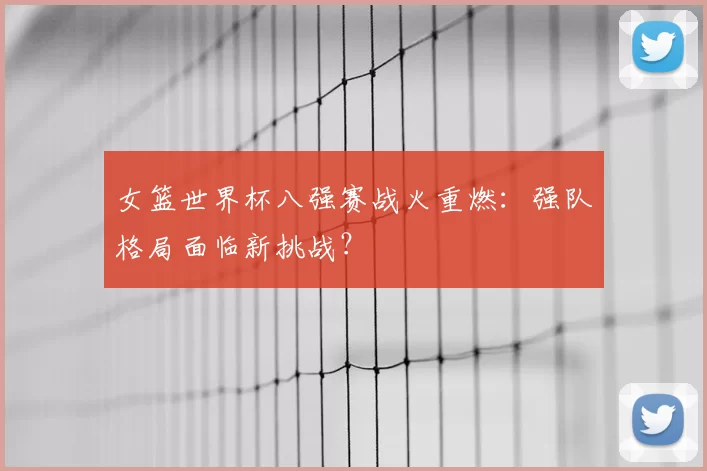 女篮世界杯八强赛战火重燃:强队格局面临新挑战?