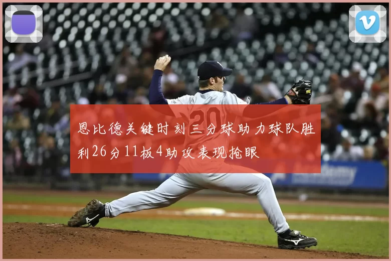 恩比德关键时刻三分球助力球队胜利26分11板4助攻表现抢眼