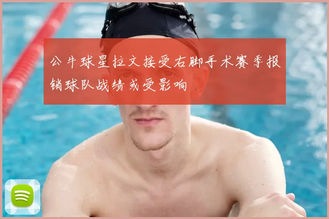 公牛球星拉文接受右脚手术赛季报销球队战绩或受影响
