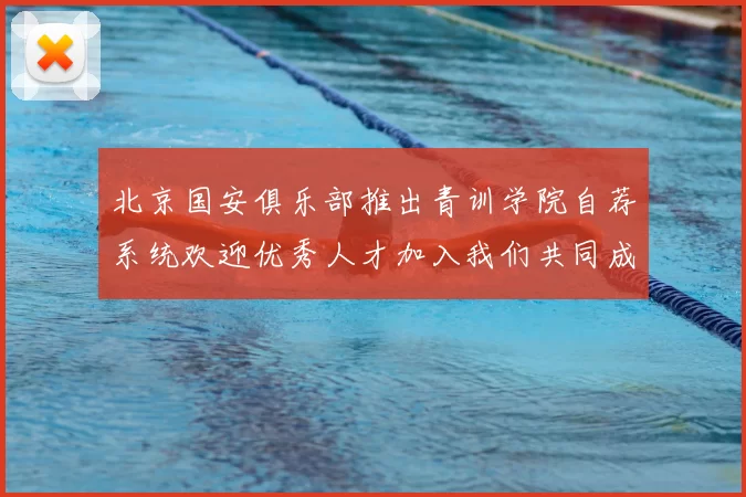 北京国安俱乐部推出青训学院自荐系统欢迎优秀人才加入我们共同成长