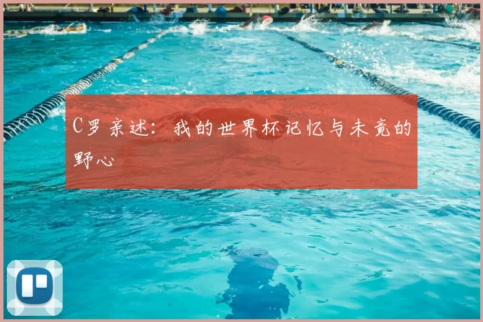 C罗亲述：我的世界杯记忆与未竟的野心