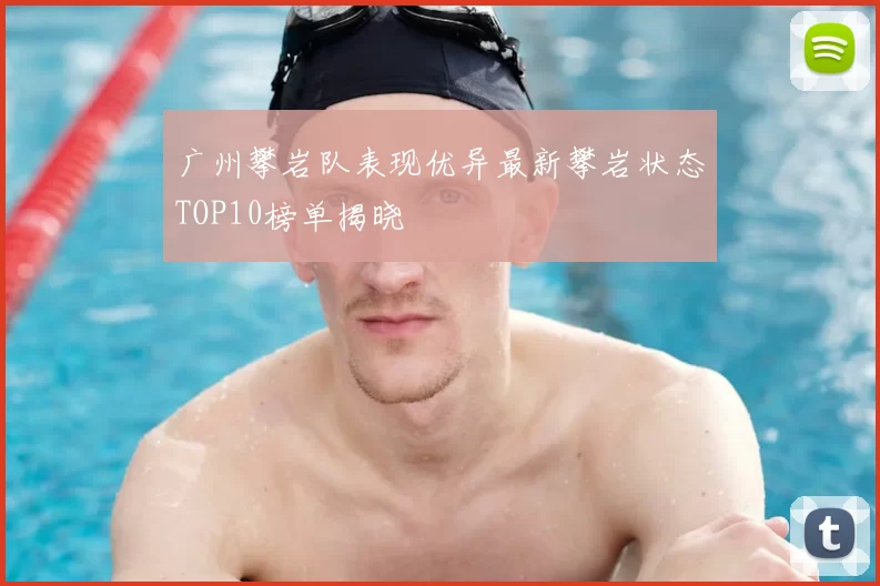 广州攀岩队表现优异最新攀岩状态TOP10榜单揭晓