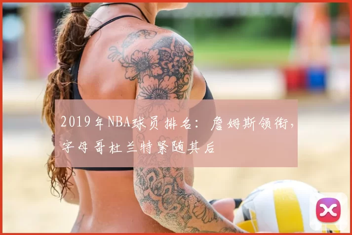 2019年NBA球员排名:詹姆斯领衔,字母哥杜兰特紧随其后
