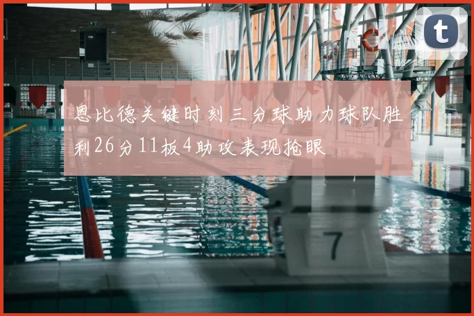 恩比德关键时刻三分球助力球队胜利26分11板4助攻表现抢眼