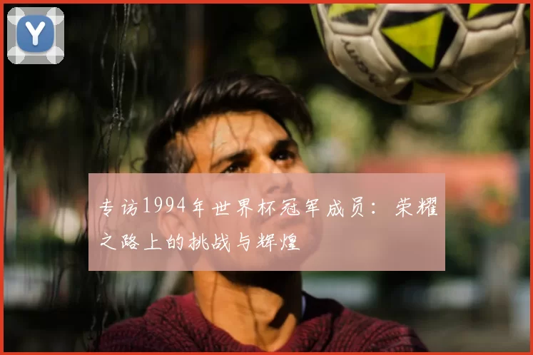 专访1994年世界杯冠军成员：荣耀之路上的挑战与辉煌