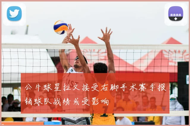 公牛球星拉文接受右脚手术赛季报销球队战绩或受影响