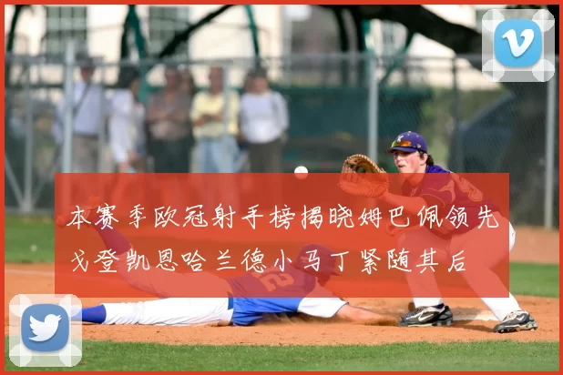 本赛季欧冠射手榜揭晓姆巴佩领先戈登凯恩哈兰德小马丁紧随其后