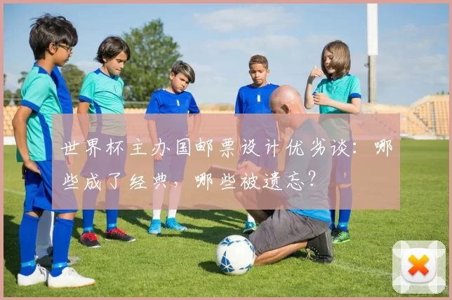 世界杯主办国邮票设计优劣谈:哪些成了经典,哪些被遗忘?