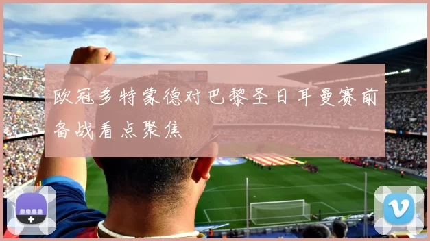 欧冠多特蒙德对巴黎圣日耳曼赛前备战看点聚焦