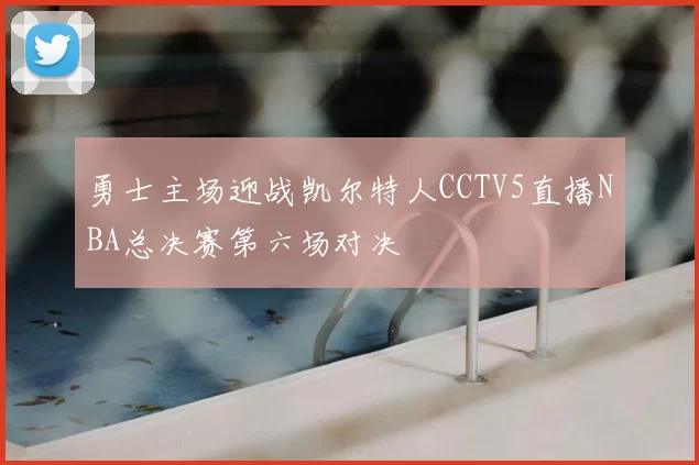 勇士主场迎战凯尔特人CCTV5直播NBA总决赛第六场对决
