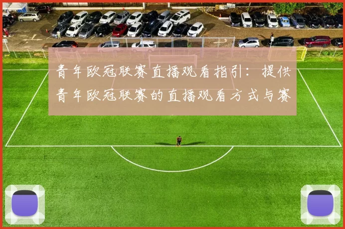 青年欧冠联赛直播观看指引:提供青年欧冠联赛的直播观看方式与赛程安排