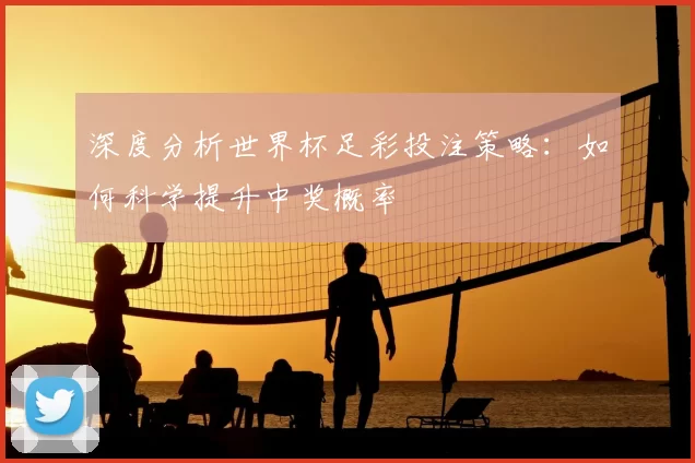 深度分析世界杯足彩投注策略:如何科学提升中奖概率