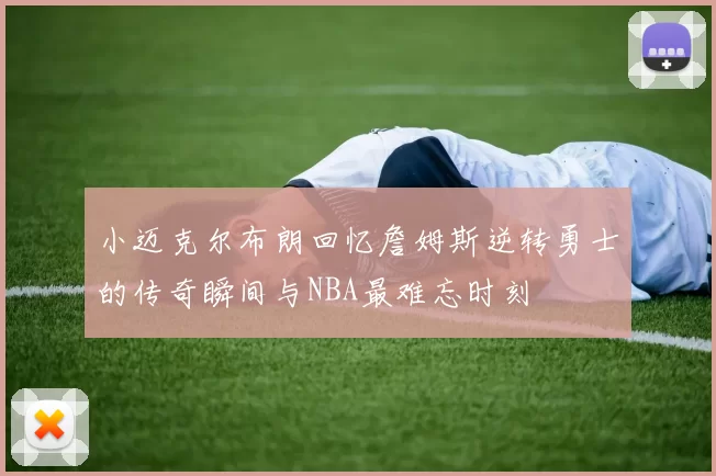 小迈克尔布朗回忆詹姆斯逆转勇士的传奇瞬间与NBA最难忘时刻