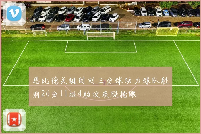 恩比德关键时刻三分球助力球队胜利26分11板4助攻表现抢眼