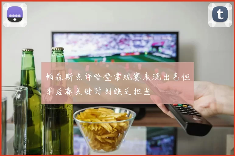 帕森斯点评哈登常规赛表现出色但季后赛关键时刻缺乏担当