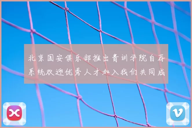 北京国安俱乐部推出青训学院自荐系统欢迎优秀人才加入我们共同成长