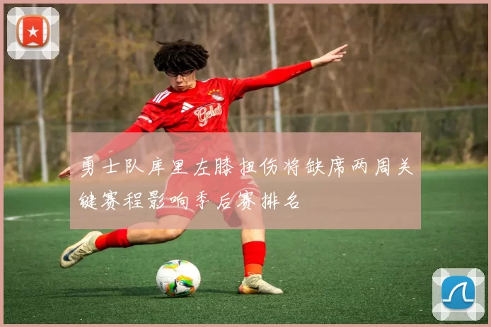 勇士队库里左膝扭伤将缺席两周关键赛程影响季后赛排名