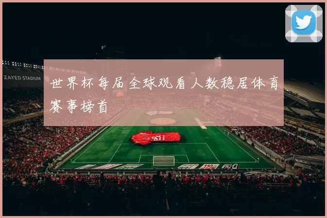 世界杯每届全球观看人数稳居体育赛事榜首