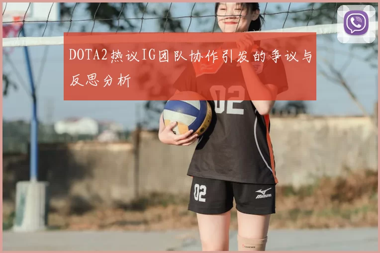 DOTA2热议IG团队协作引发的争议与反思分析