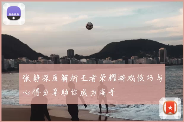 张静深度解析王者荣耀游戏技巧与心得分享助你成为高手