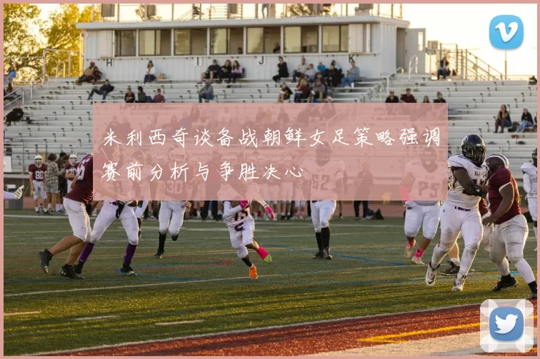 米利西奇谈备战朝鲜女足策略强调赛前分析与争胜决心