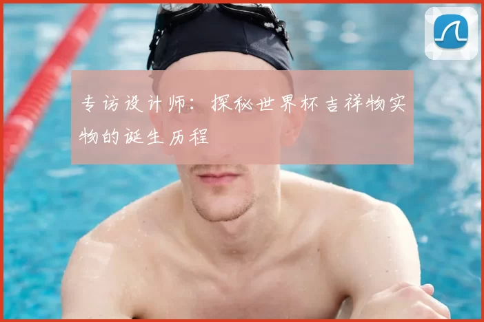 专访设计师：探秘世界杯吉祥物实物的诞生历程