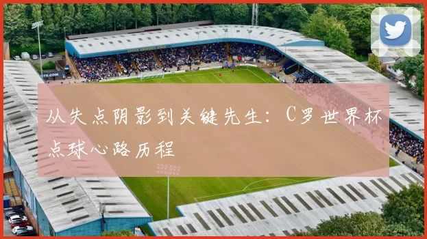 从失点阴影到关键先生:C罗世界杯点球心路历程