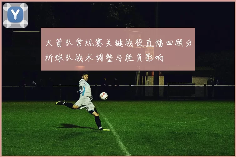 火箭队常规赛关键战役直播回顾分析球队战术调整与胜负影响