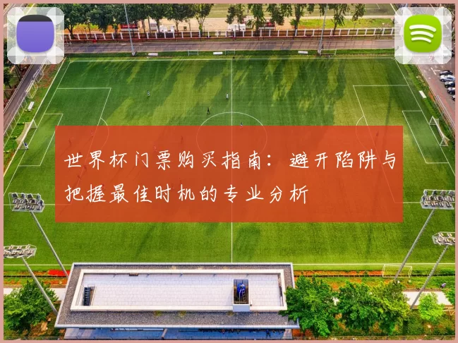 世界杯门票购买指南:避开陷阱与把握最佳时机的专业分析