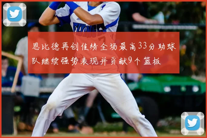 恩比德再创佳绩全场最高33分助球队继续强势表现并贡献9个篮板