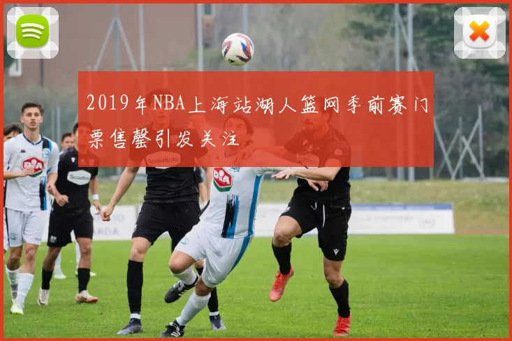 2019年NBA上海站湖人篮网季前赛门票售罄引发关注
