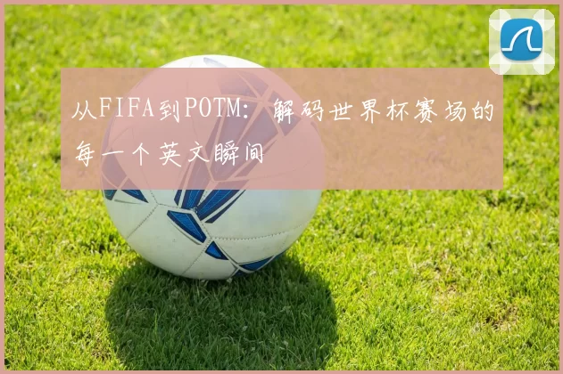 从FIFA到POTM:解码世界杯赛场的每一个英文瞬间