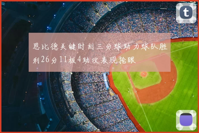 恩比德关键时刻三分球助力球队胜利26分11板4助攻表现抢眼