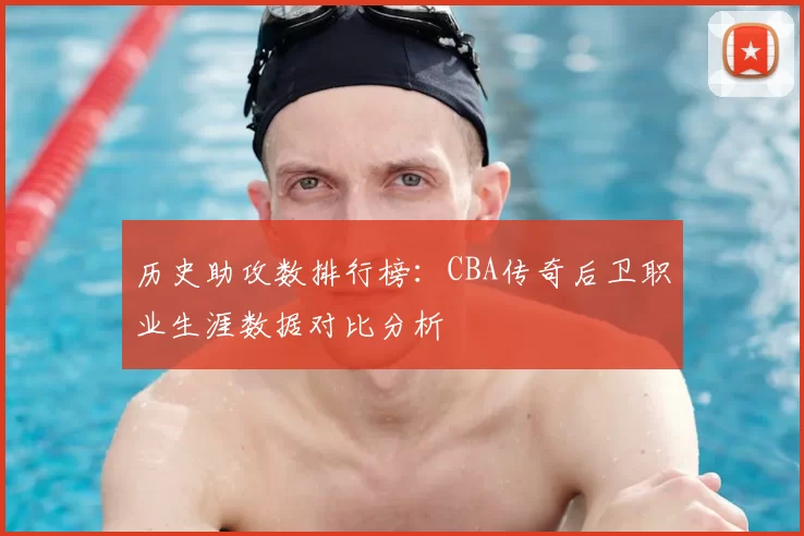 历史助攻数排行榜:CBA传奇后卫职业生涯数据对比分析