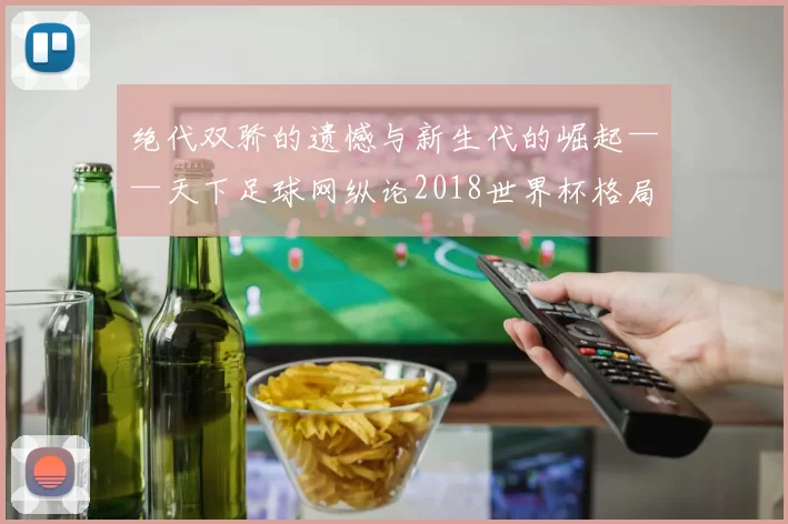 绝代双骄的遗憾与新生代的崛起——天下足球网纵论2018世界杯格局之变