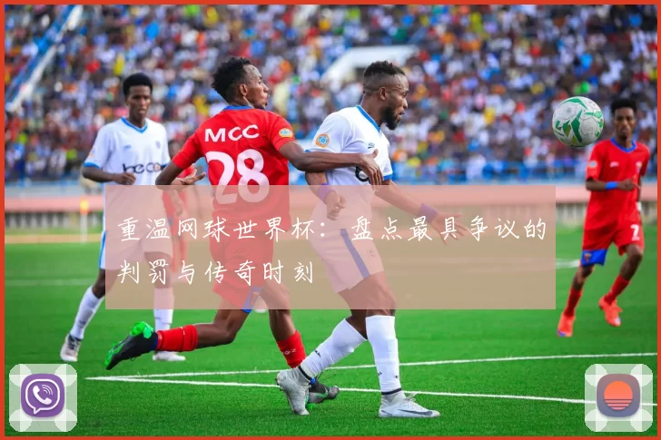 重温网球世界杯：盘点最具争议的判罚与传奇时刻