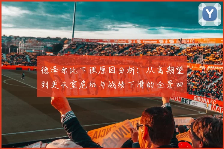 德泽尔比下课原因分析:从高期望到更衣室危机与战绩下滑的全景回顾