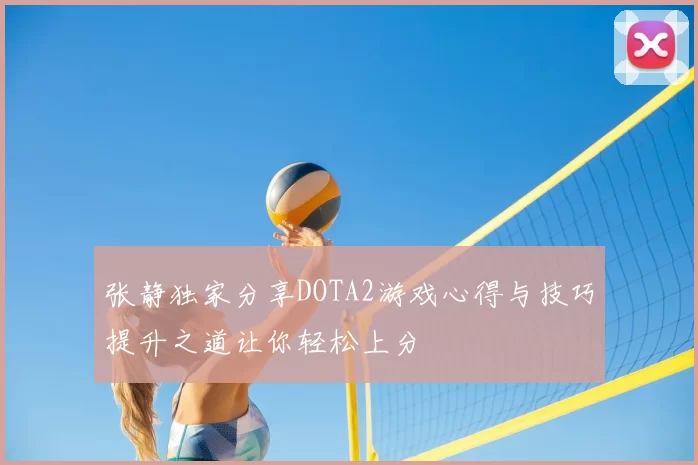 张静独家分享DOTA2游戏心得与技巧提升之道让你轻松上分