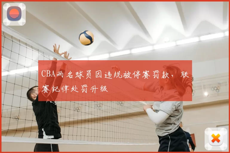 CBA两名球员因违规被停赛罚款,联赛纪律处罚升级