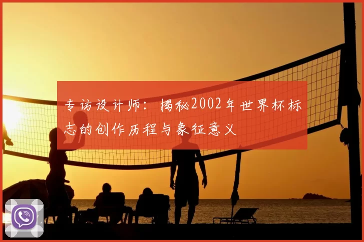 专访设计师：揭秘2002年世界杯标志的创作历程与象征意义